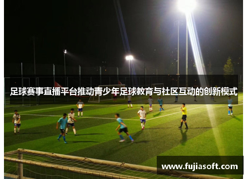 足球赛事直播平台推动青少年足球教育与社区互动的创新模式