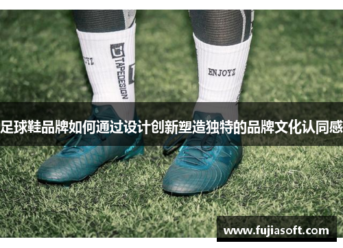 足球鞋品牌如何通过设计创新塑造独特的品牌文化认同感